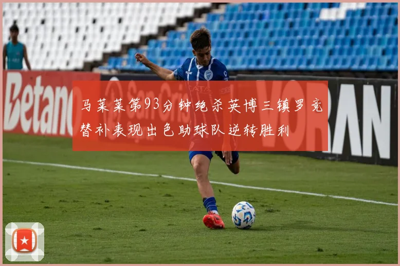 马莱莱第93分钟绝杀英博三镇罗竞替补表现出色助球队逆转胜利