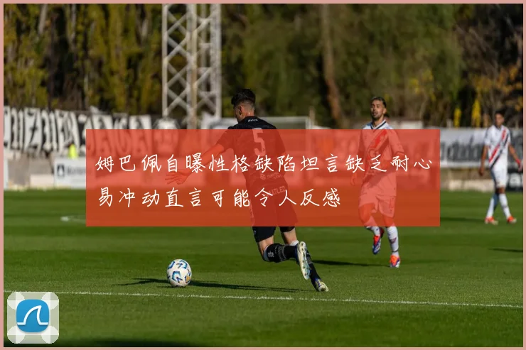 姆巴佩自曝性格缺陷坦言缺乏耐心易冲动直言可能令人反感
