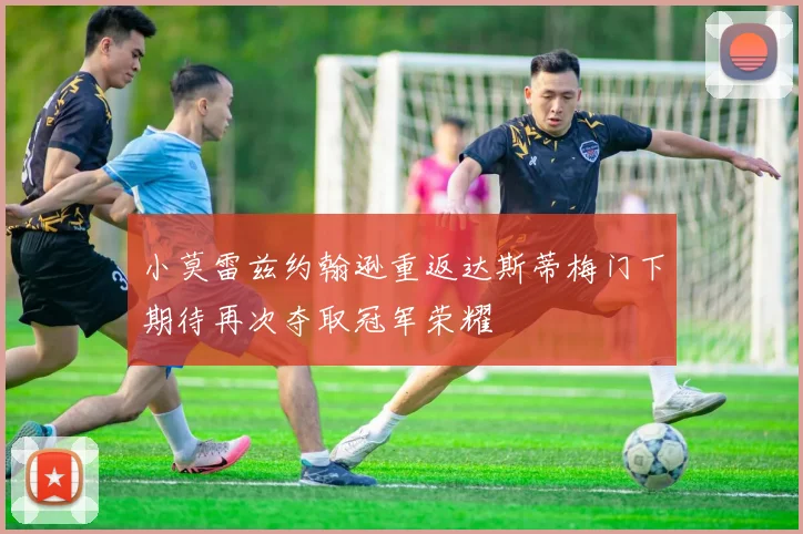 小莫雷兹约翰逊重返达斯蒂梅门下期待再次夺取冠军荣耀