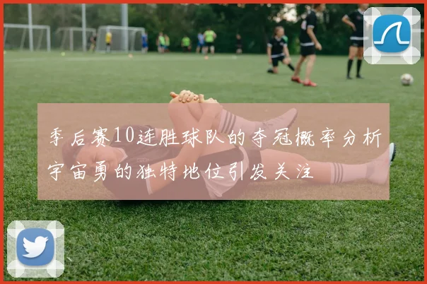 季后赛10连胜球队的夺冠概率分析宇宙勇的独特地位引发关注