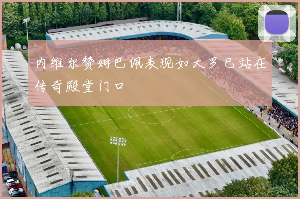 内维尔赞姆巴佩表现如大罗已站在传奇殿堂门口