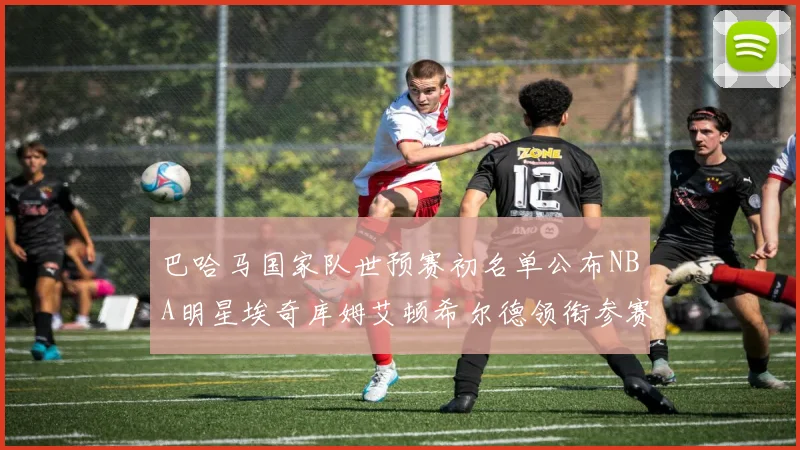 巴哈马国家队世预赛初名单公布NBA明星埃奇库姆艾顿希尔德领衔参赛阵容