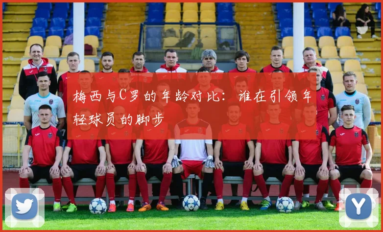 梅西与C罗的年龄对比：谁在引领年轻球员的脚步