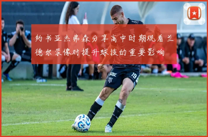 约书亚杰弗森分享高中时期观看兰德尔录像对提升球技的重要影响