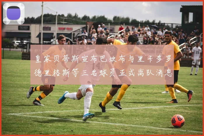 皇家贝蒂斯宣布巴坎布与里卡多罗德里格斯等三名球员正式离队消息