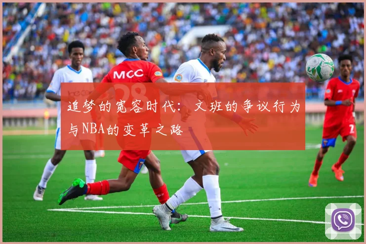 追梦的宽容时代：文班的争议行为与NBA的变革之路