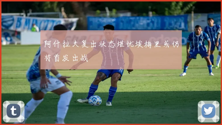 阿什拉夫复出状态堪忧埃梅里或仍将首发出战