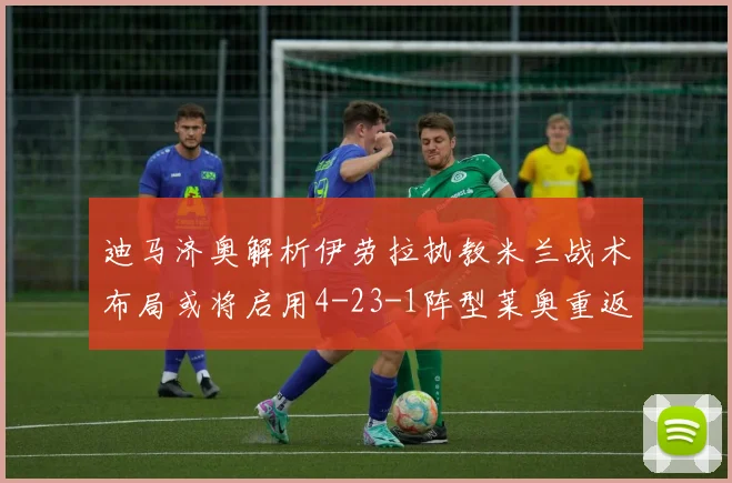 迪马济奥解析伊劳拉执教米兰战术布局或将启用4-23-1阵型莱奥重返左边锋位置