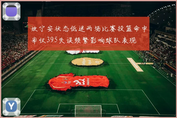 坎宁安状态低迷两场比赛投篮命中率仅395失误频繁影响球队表现