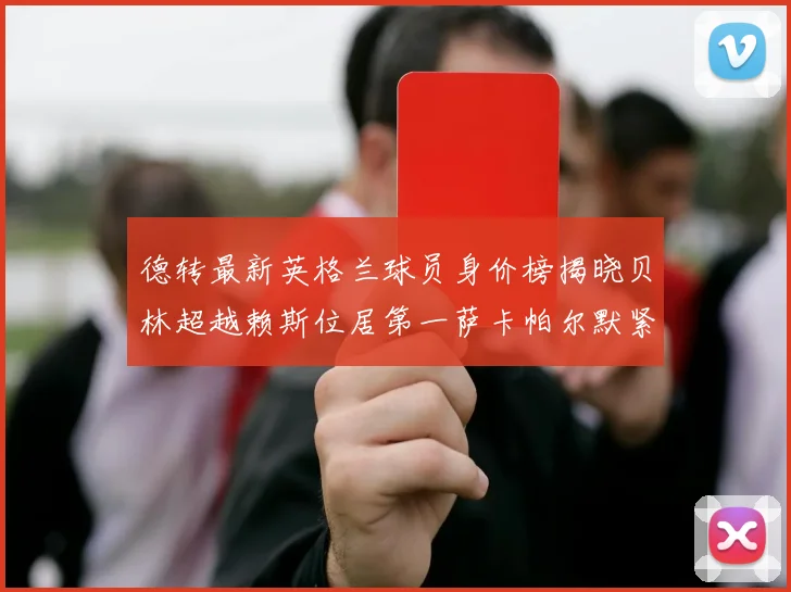 德转最新英格兰球员身价榜揭晓贝林超越赖斯位居第一萨卡帕尔默紧随其后
