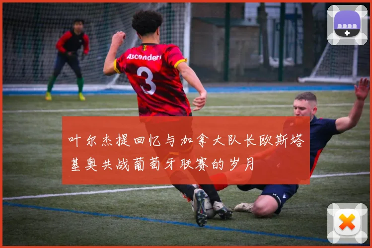 叶尔杰提回忆与加拿大队长欧斯塔基奥共战葡萄牙联赛的岁月