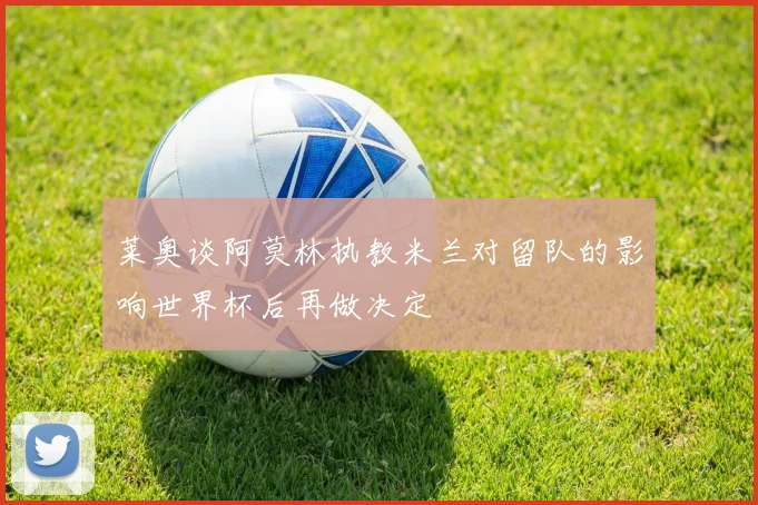 莱奥谈阿莫林执教米兰对留队的影响世界杯后再做决定