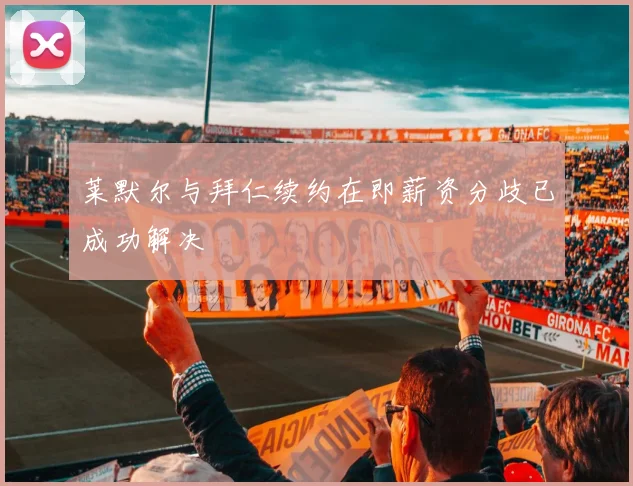 莱默尔与拜仁续约在即薪资分歧已成功解决